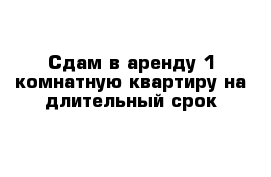 Сдам в аренду 1-комнатную квартиру на длительный срок